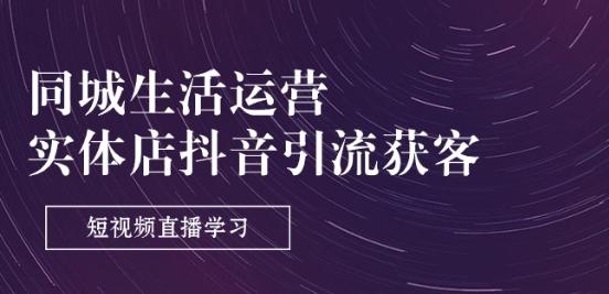 同城生活运营-实体店抖音引流获客：短视频直播学习(9节课)-Xiaobei云