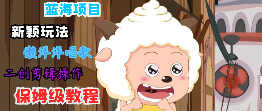 蓝海项目新颖玩法，懒洋洋唱歌 搬运剪辑操作，保姆级教程-Xiaobei云