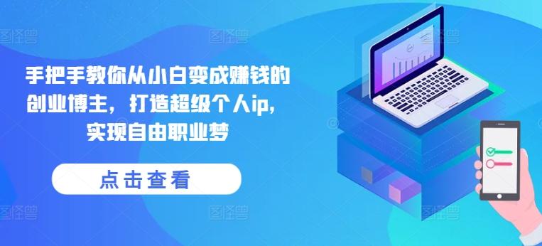手把手教你从小白变成赚钱的创业博主，打造超级个人ip，实现自由职业梦-Xiaobei云