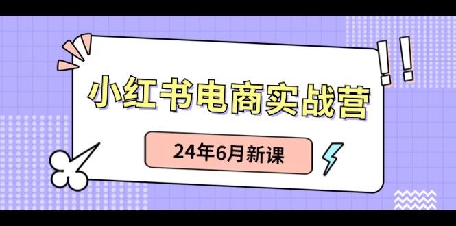 小红书电商实战营：小红书笔记带货和无人直播，24年6月新课-Xiaobei云