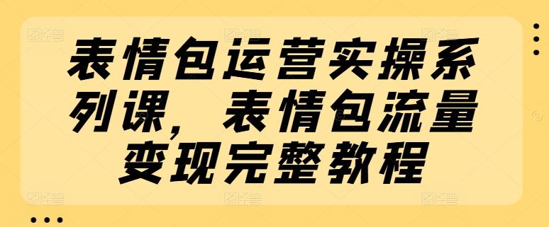 表情包运营实操系列课，表情包流量变现完整教程-Xiaobei云