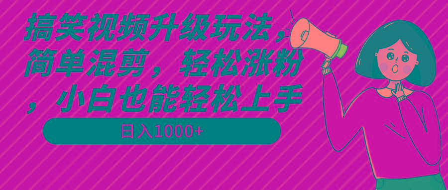 搞笑视频升级玩法，简单混剪，轻松涨粉，小白也能上手，日入1000+教程+素材-Xiaobei云