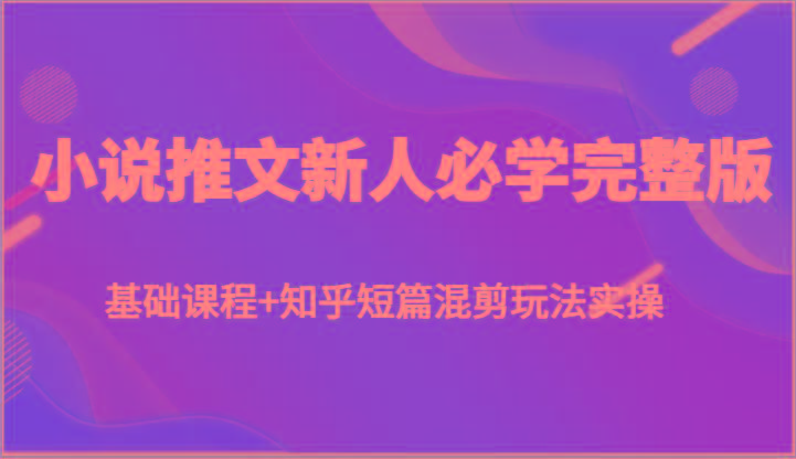 小说推文新人必学完整版，基础课程+知乎短篇混剪玩法实操-Xiaobei云