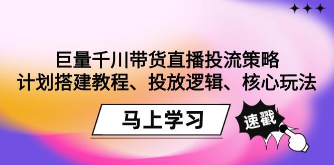 巨量千川带货直播投流策略：计划搭建教程、投放逻辑、核心玩法！-Xiaobei云
