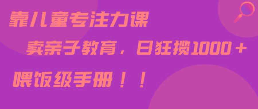靠儿童专注力课程售卖亲子育儿课程，日暴力狂揽1000+，喂饭手册分享-Xiaobei云