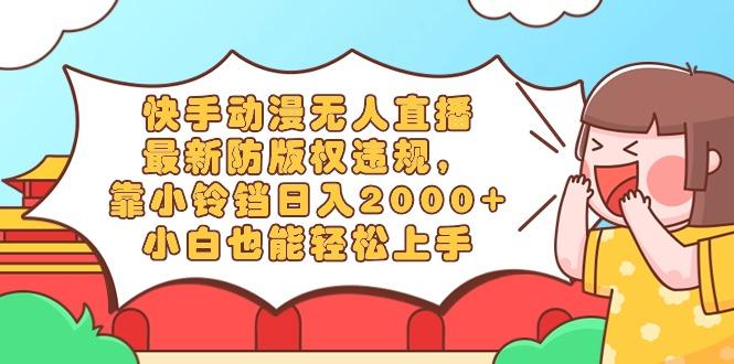 快手动漫无人直播，最新防版权违规，靠小铃铛日入2000+，小白也能轻松上…-Xiaobei云