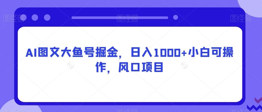 AI图文大鱼号掘金，日入1000+小白可操作，风口项目-Xiaobei云