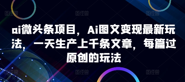 ai微头条项目，Ai图文变现最新玩法，一天生产上千条文章，每篇过原创的玩法-Xiaobei云
