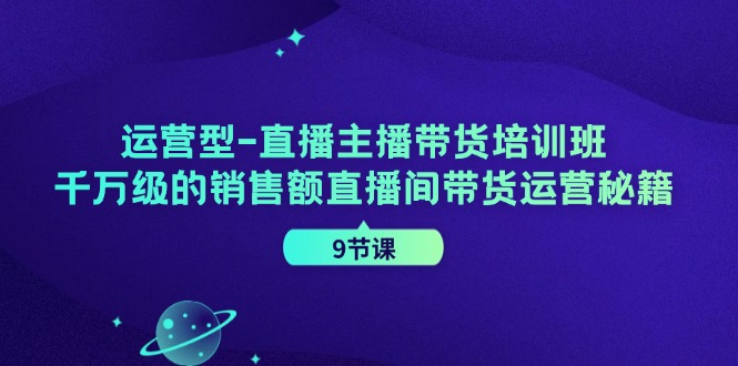 运营型直播主播带货培训班,千万级的销售额直播间带货运营秘籍(9节课)-Xiaobei云