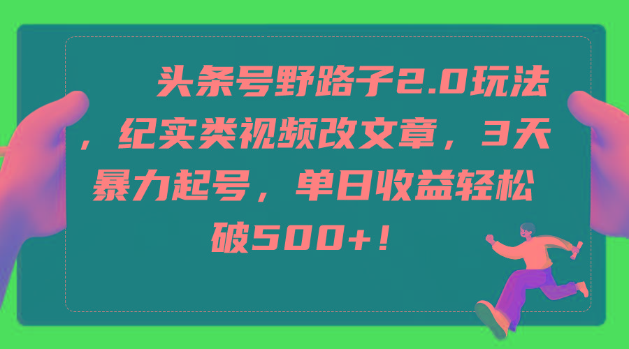 (9488期)头条号野路子2.0玩法，纪实类视频改文章，3天暴力起号，单日收益轻松破500+-Xiaobei云