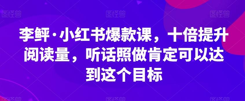 李鲆·小红书爆款课，十倍提升阅读量，听话照做肯定可以达到这个目标-Xiaobei云