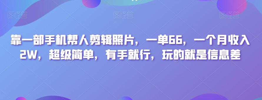 靠一部手机帮人剪辑照片，一单66，一个月收入2W，超级简单，有手就行，玩的就是信息差-Xiaobei云