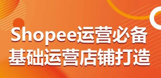 Shopee运营必备基础运营店铺打造，多层次的教你从0-1运营店铺-Xiaobei云