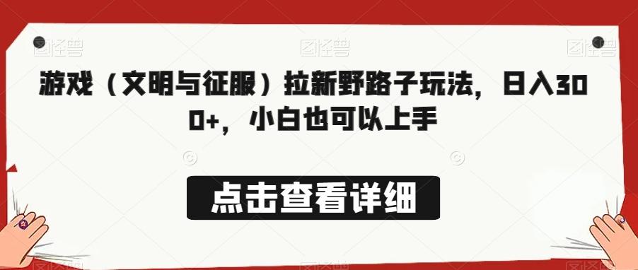 游戏（文明与征服）拉新野路子玩法，日入300+，小白也可以上手-Xiaobei云