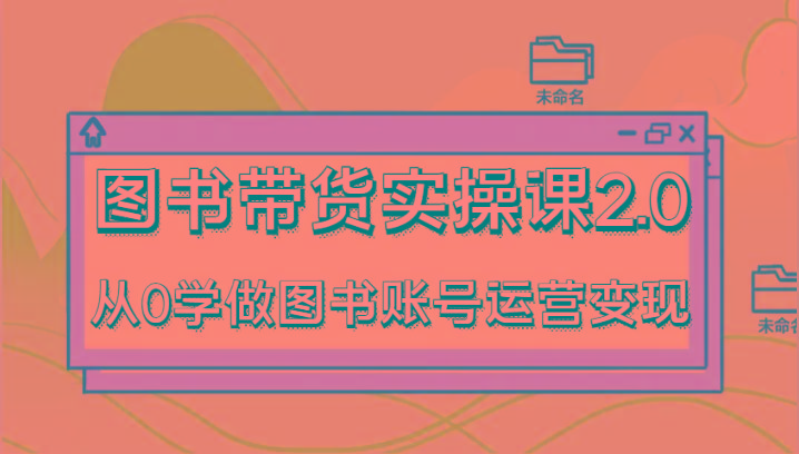图书带货实操课2.0，从0学做图书账号运营变现，干货教程快速上手，高效起号涨粉-Xiaobei云