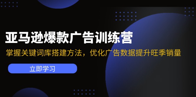 亚马逊爆款广告训练营：掌握关键词库搭建方法，优化广告数据提升旺季销量-Xiaobei云