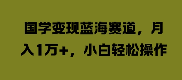 国学变现蓝海赛道，月入1W+，小白轻松操作【揭秘】-Xiaobei云