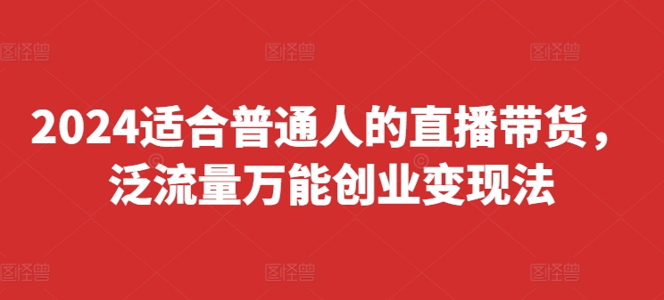 2024适合普通人的直播带货，泛流量万能创业变现法，上手快、落地快、起号快、变现快(更新8月)-Xiaobei云
