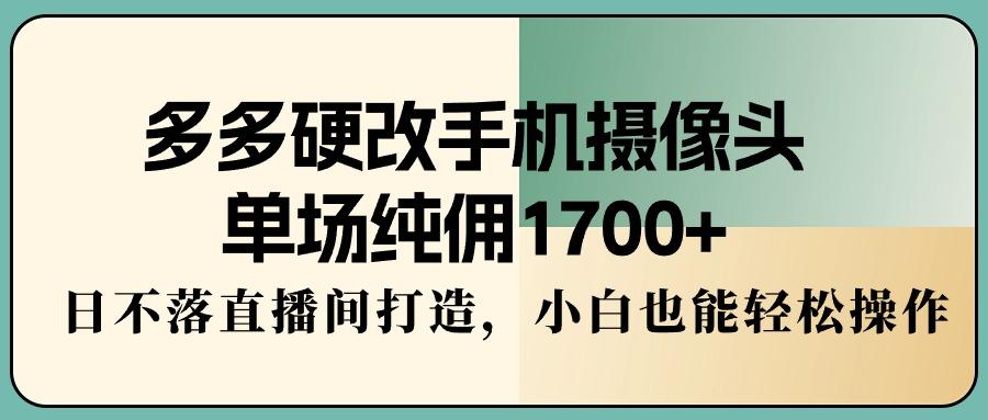 多多硬改手机摄像头，单场纯佣1700+，日不落直播间打造，小白也能轻松操作-Xiaobei云