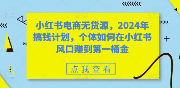 小红书电商无货源，2024年搞钱计划，个体如何在小红书风口赚到第一桶金-Xiaobei云