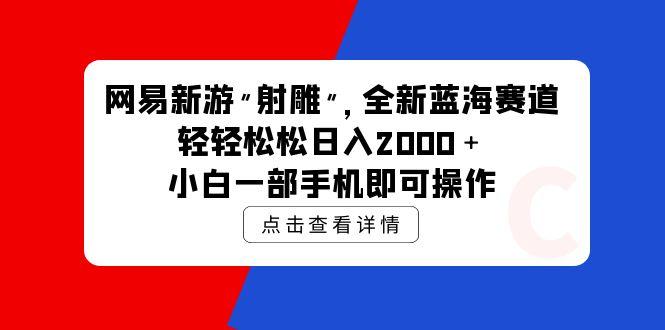(9936期)网易新游 射雕 全新蓝海赛道，轻松日入2000＋小白一部手机即可操作-Xiaobei云
