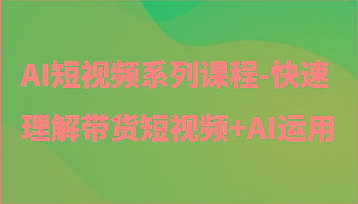 AI短视频系列课程-快速理解带货短视频+AI工具短视频运用-Xiaobei云