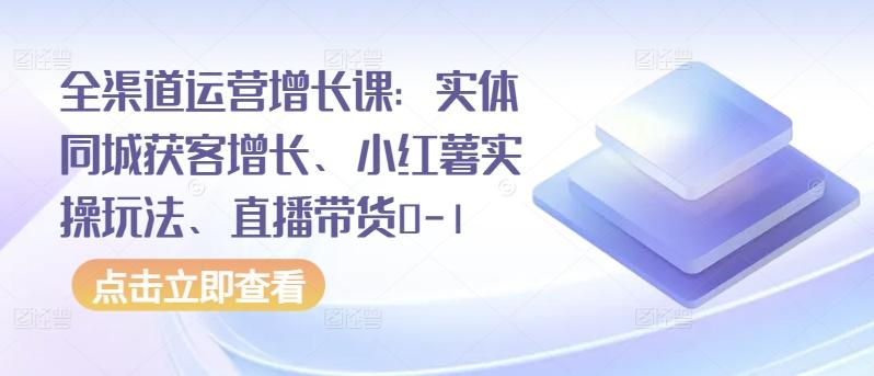 全渠道运营增长课：实体同城获客增长、小红薯实操玩法、直播带货0-1-Xiaobei云