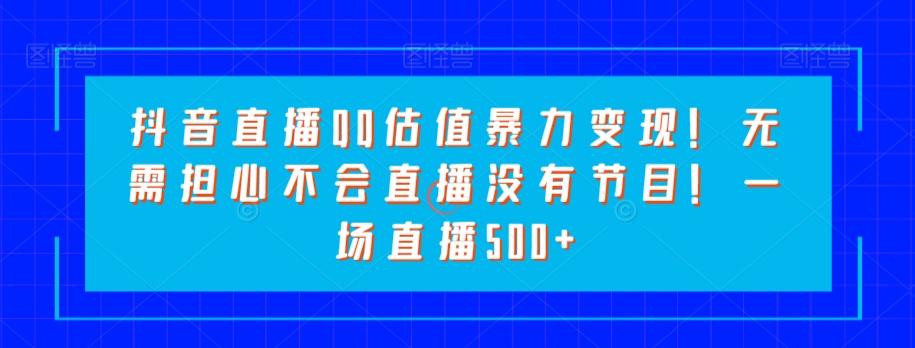 抖音直播QQ估值暴力变现！无需担心不会直播没有节目！一场直播500+！-Xiaobei云