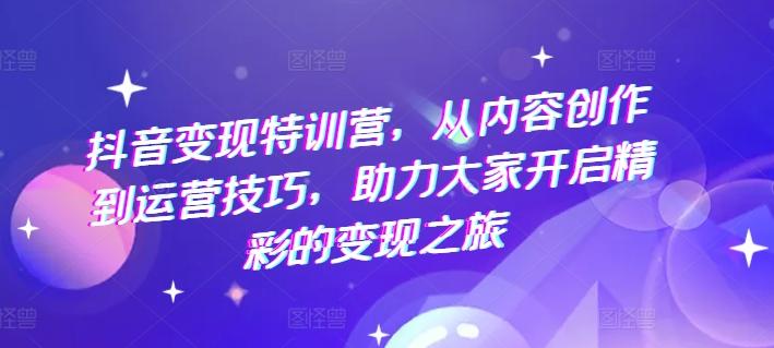 抖音变现特训营，从内容创作到运营技巧，助力大家开启精彩的变现之旅-Xiaobei云
