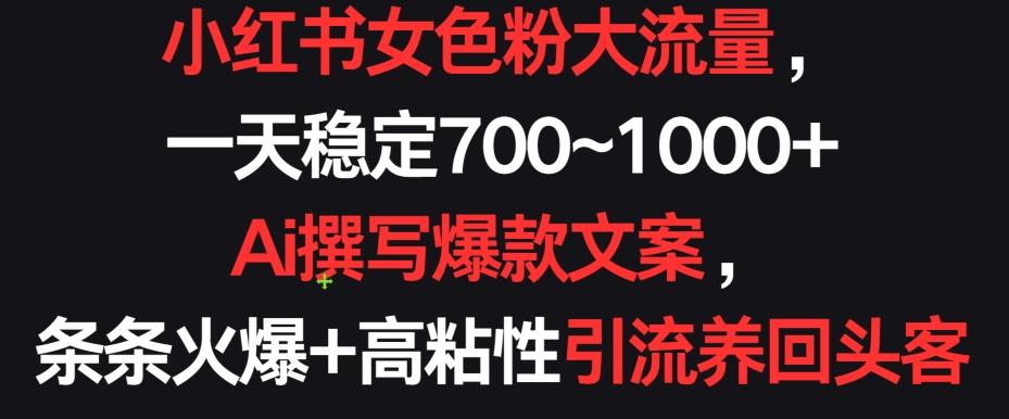 小红书女色粉大流量，一天稳定700~1000+  Ai撰写爆款文案，条条火爆+高粘性引流养回头客【揭秘】-Xiaobei云