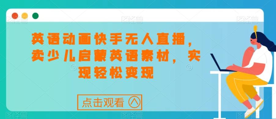 英语动画快手无人直播，卖少儿启蒙英语素材，实现轻松变现-Xiaobei云