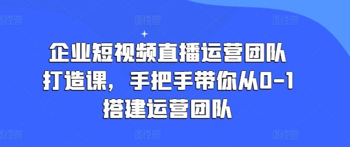企业短视频直播运营团队打造课，手把手带你从0-1搭建运营团队-Xiaobei云