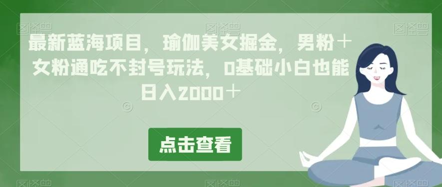 最新蓝海项目，瑜伽美女掘金，男粉＋女粉通吃不封号玩法，0基础小白也能日入2000＋-Xiaobei云