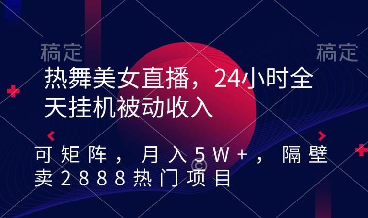 热舞美女直播，24小时全天挂机被动收入，可矩阵，月入5W+，隔壁卖2888热门项目【揭秘】-Xiaobei云