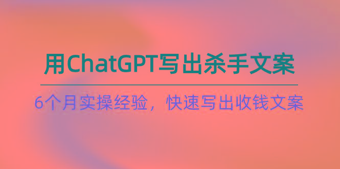 如何用ChatGPT-写出杀手文案，6个月实战经验，快速写出收钱文案(8节课-Xiaobei云