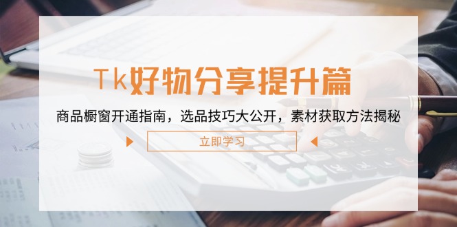 Tk好物分享提升篇：商品橱窗开通指南，选品技巧大公开，素材获取方法揭秘-Xiaobei云