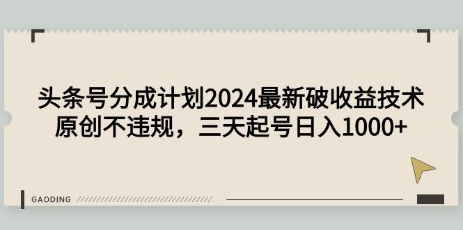 (9455期)头条号分成计划2024最新破收益技术，原创不违规，三天起号日入1000+-Xiaobei云