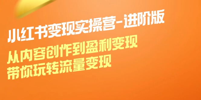 小红书变现实操营进阶版：从内容创作到盈利变现，带你玩转流量变现-Xiaobei云