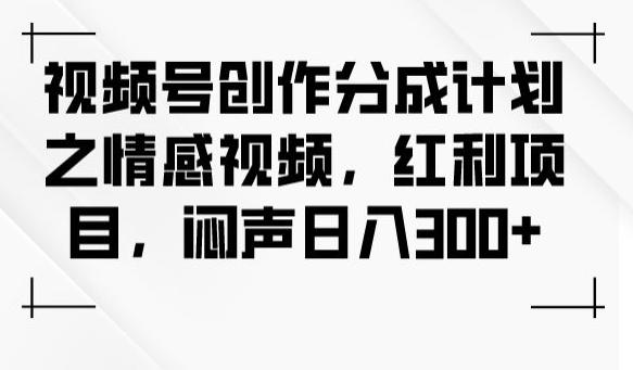 视频号创作分成计划之情感视频，红利项目，闷声日入300+-Xiaobei云