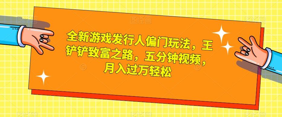 全新游戏发行人偏门玩法，王铲铲致富之路，五分钟视频，月入过万轻松【揭秘】-Xiaobei云