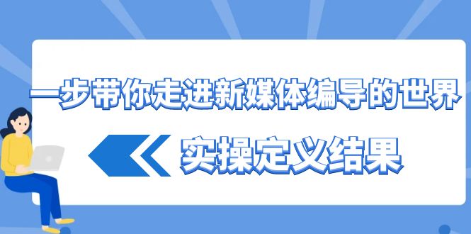 一步带你走进新媒体编导的世界，实操定义结果(17节课)-Xiaobei云