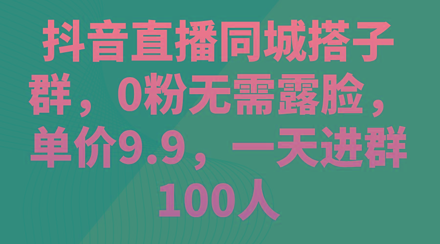 抖音直播同城搭子群，0粉无需露脸，单价9.9，一天进群100人-Xiaobei云