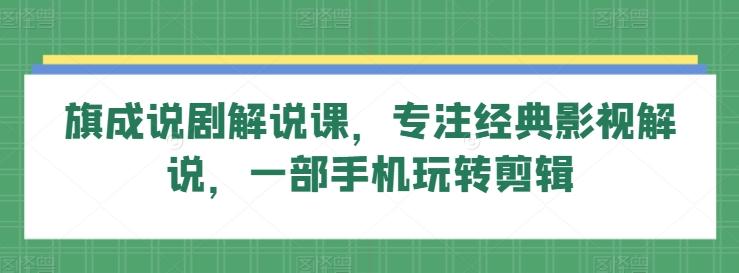 旗成说剧解说课，专注经典影视解说，一部手机玩转剪辑-Xiaobei云