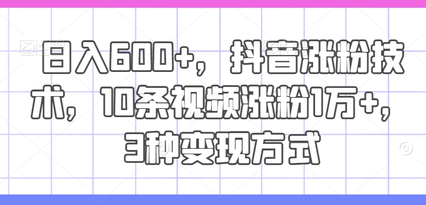 日入600+，抖音涨粉技术，10条视频涨粉1万+，3种变现方式【揭秘】-Xiaobei云