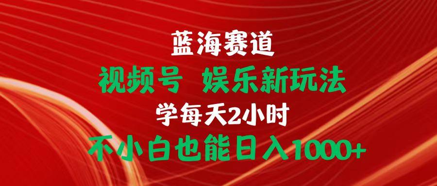 蓝海赛道视频号 娱乐新玩法每天2小时小白也能日入1000+-Xiaobei云