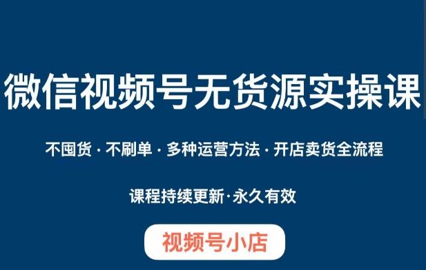 微信视频号小店无货源实操课程，​不囤货·不刷单·多种运营方法·开店卖货全流程-Xiaobei云