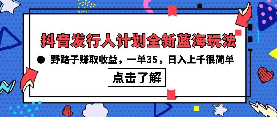 (10067期)抖音发行人计划全新蓝海玩法，野路子赚取收益，一单35，日入上千很简单!-Xiaobei云