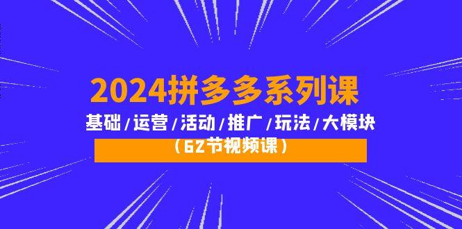 (10019期)2024拼多多系列课：基础/运营/活动/推广/玩法/大模块(62节视频课)-Xiaobei云