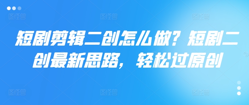 短剧剪辑二创怎么做？短剧二创最新思路，轻松过原创-Xiaobei云