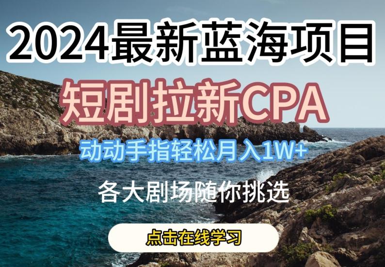 2024最新蓝海项日，短剧拉新CPA，动动手指轻松月入1W，全各大剧场随你挑选【揭秘】-Xiaobei云